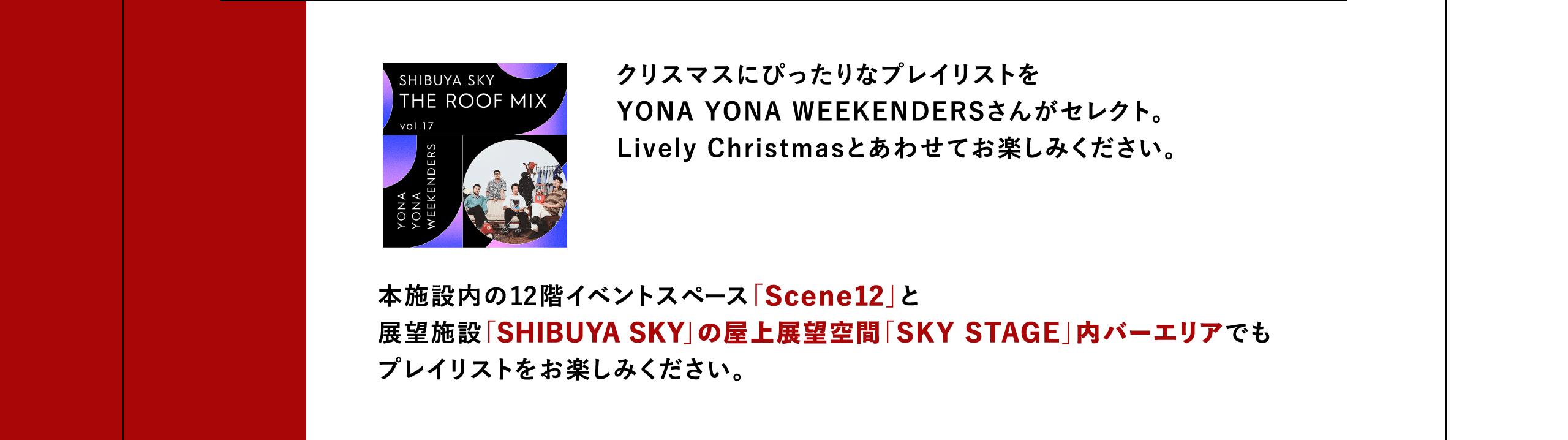 クリスマスにぴったりなプレイリストをYONA YONA WEEKENDERSさんがセレクト。Lively Christmasとあわせてお楽しみください。本施設内の12階イベントスペース「Scene12」と展望施設「SHIBUYA SKY」の屋上展望空間「SKY STAGE」内バーエリアでもプレイリストをお楽しみください。