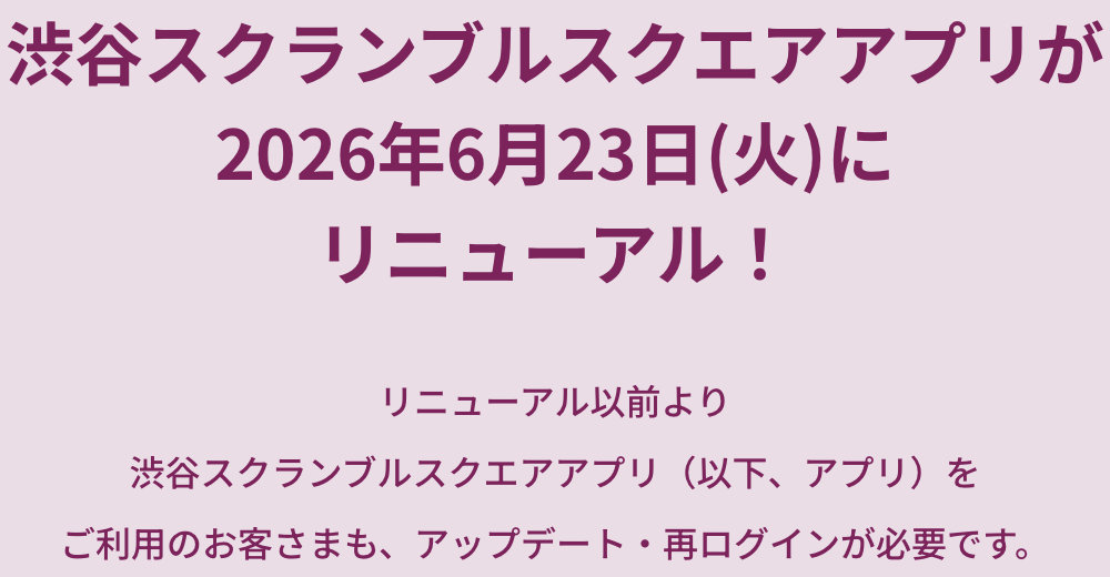 渋谷スクランブルスクエアアプリが2026年6月23日(火)にリニューアル！すでに渋谷スクランブルスクエアアプリ（以下、アプリ）をご利用のお客さまも、アップデート・再ログインが必要です。以下、ご案内を必ず確認いただき、ご準備をお願いします。